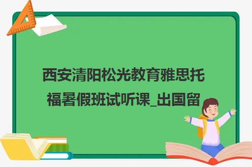 西安清阳松光教育雅思托福暑假班试听课_出国留学培训学校