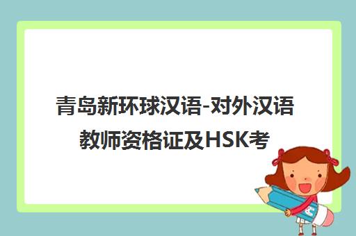 青岛新环球汉语-对外汉语教师资格证及HSK考试培训权威机构