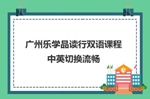 广州乐学品读行双语课程中英切换流畅 地址电话一览