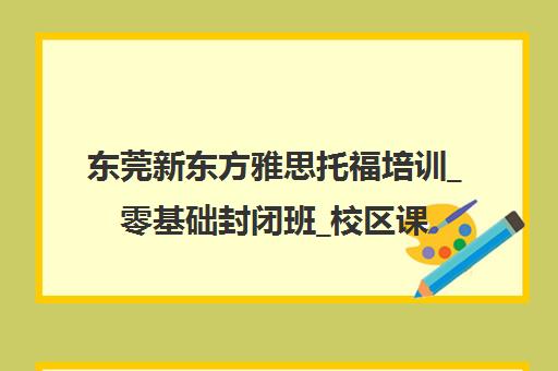 东莞新东方雅思托福培训_零基础封闭班_校区课程