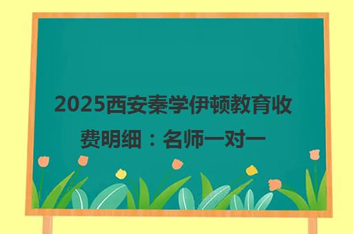 2025西安秦学伊顿教育收费明细 名师一对一/小班/全日制价格表