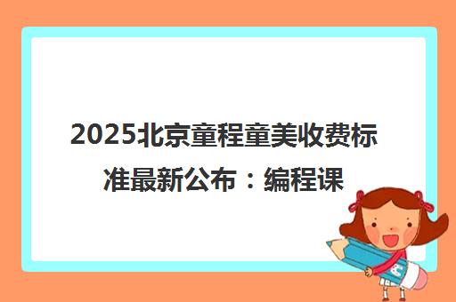 2025北京童程童美收费标准最新公布 编程课价目表一览