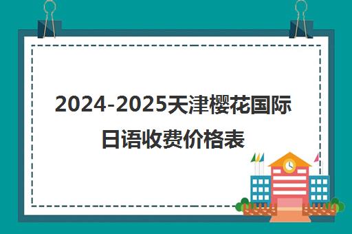 2024-2025天津樱花国际日语收费价格表_课程收费标准一览