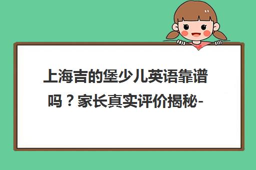 上海吉的堡少儿英语靠谱吗？家长真实评价揭秘-上海吉的堡成长中心