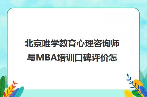 北京唯学教育心理咨询师与MBA培训口碑评价怎么样