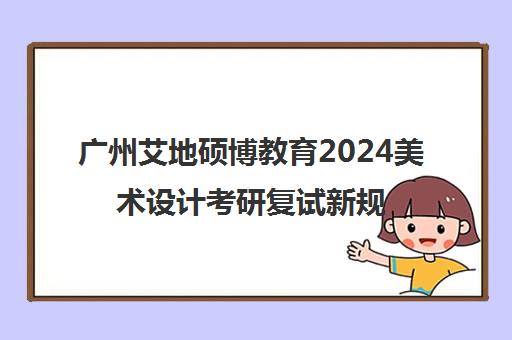 广州艾地硕博教育2024美术设计考研复试新规与成功指南