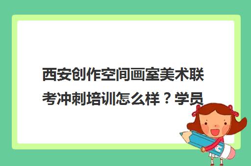 西安创作空间画室美术联考冲刺培训怎么样？学员评价与成绩汇总
