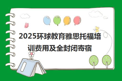 2025环球教育雅思托福培训费用及全封闭寄宿班介绍