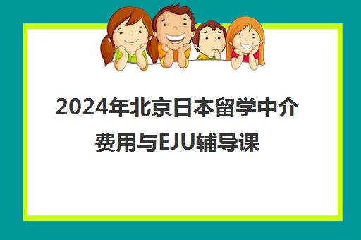 2024年北京日本留学中介费用与EJU辅导课程价格表-培训机构排名前十推荐