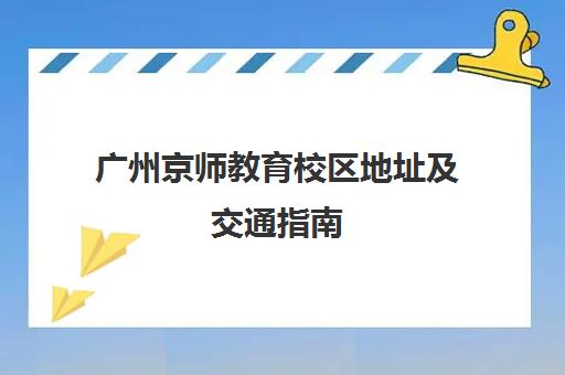 广州京师教育校区地址及交通指南 乘车路线全汇总。