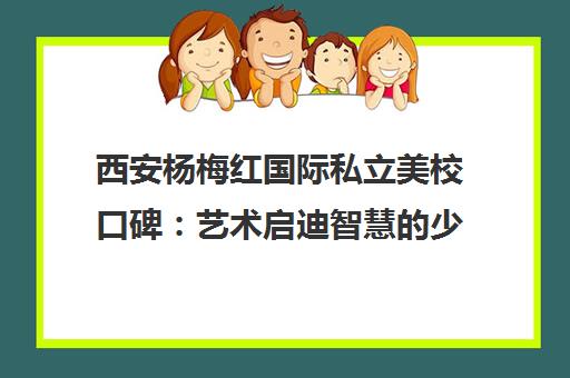 西安杨梅红国际私立美校口碑 艺术启迪智慧的少儿美术培训怎么样