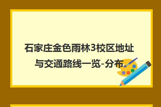 石家庄金色雨林3校区地址与交通路线一览-分布裕华桥西两区