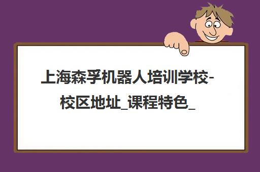 上海森孚机器人培训学校-校区地址_课程特色_报名电话联系方式