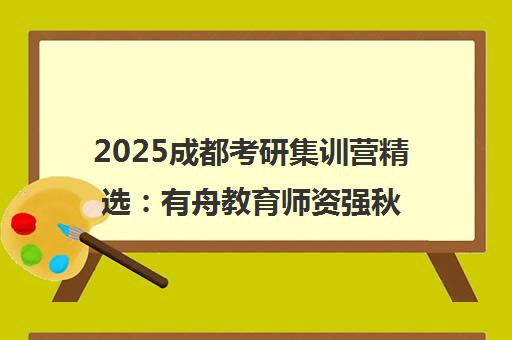 2025成都考研集训营精选 有舟教育师资强秋季备战指南