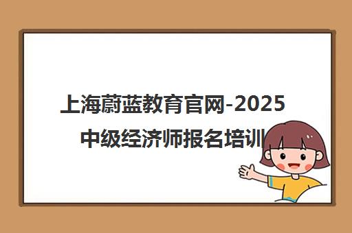上海蔚蓝教育官网-2025中级经济师报名培训 助力备考冲刺