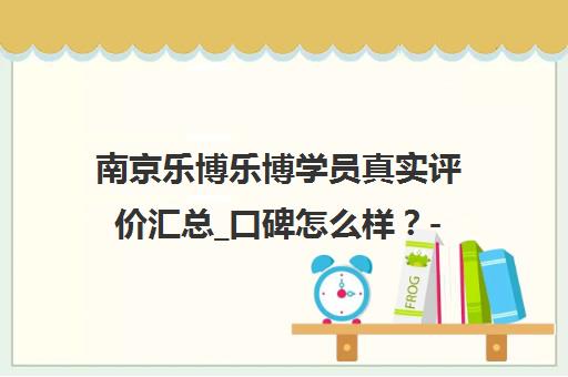 南京乐博乐博学员真实评价汇总_口碑怎么样？- 家长反馈