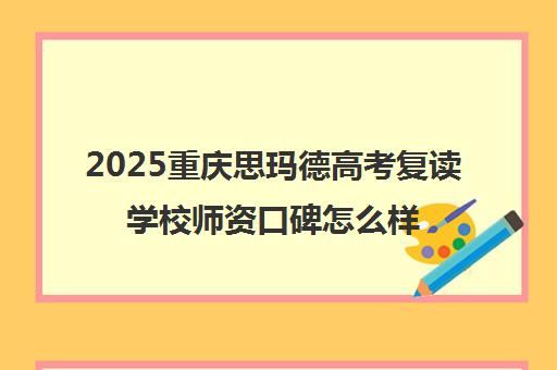 2025重庆思玛德高考复读学校师资口碑怎么样？靠谱吗