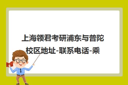 上海领君考研浦东与普陀校区地址-联系电话-乘车路线全汇总