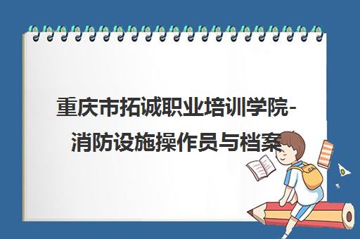 重庆市拓诚职业培训学院-消防设施操作员与档案管理培训