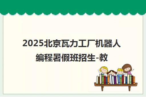2025北京瓦力工厂机器人编程暑假班招生-教育部白名单赛事