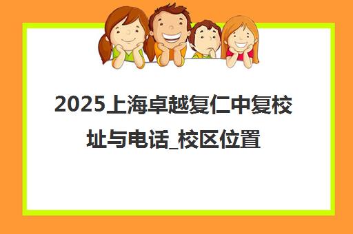 2025上海卓越复仁中复校址与电话_校区位置及报名咨询