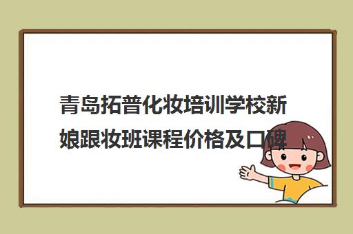 青岛拓普化妆培训学校新娘跟妆班课程价格及口碑评价