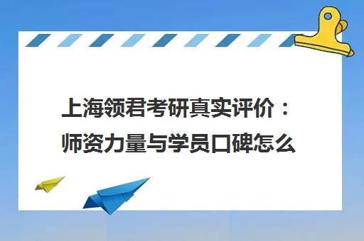 上海领君考研真实评价 师资力量与学员口碑怎么样？