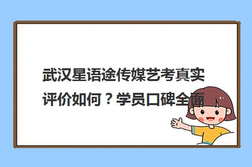 武汉星语途传媒艺考真实评价如何？学员口碑全面揭秘