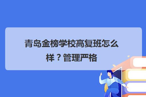 青岛金榜学校高复班怎么样？管理严格 口碑好评 排行前列！