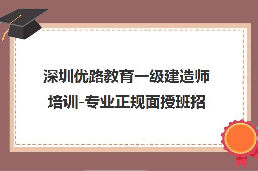 深圳优路教育一级建造师培训-专业正规面授班招生中