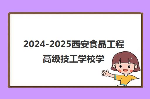 2024-2025西安食品工程高级技工学校学费及招生简章