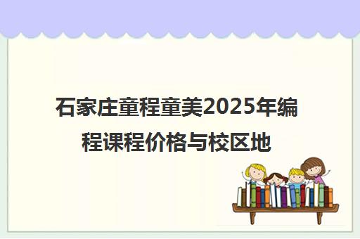 石家庄童程童美2025年编程课程价格与校区地址汇总