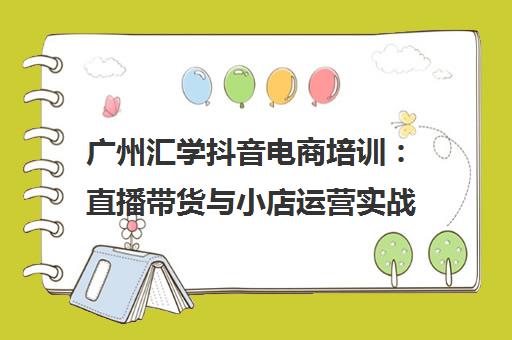 广州汇学抖音电商培训 直播带货与小店运营实战班