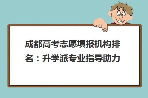 成都高考志愿填报机构排名 升学派专业指导助力升学