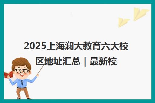 2025上海澜大教育六大校区地址汇总｜最新校区分布大揭秘