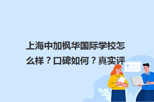 上海中加枫华国际学校怎么样？口碑如何？真实评价全面分析
