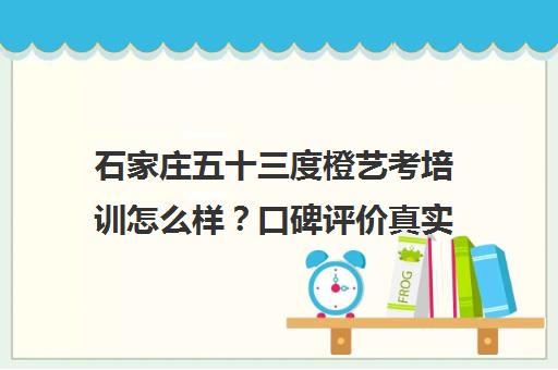 石家庄五十三度橙艺考培训怎么样？口碑评价真实揭秘