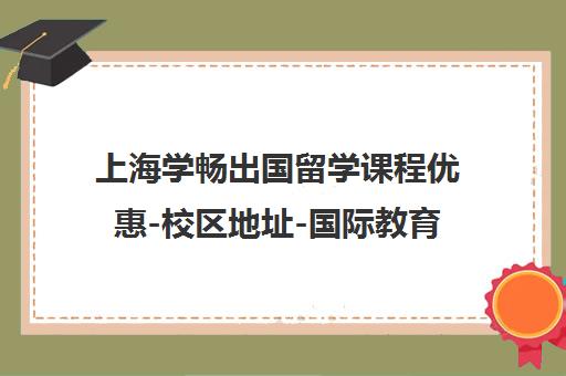 上海学畅出国留学课程优惠-校区地址-国际教育首页
