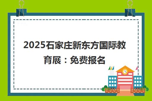 2025石家庄新东方国际教育展 免费报名 名额有限速抢！