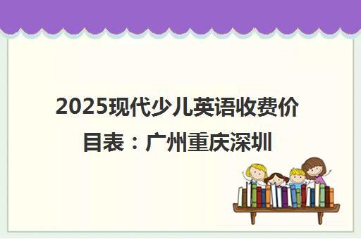 2025现代少儿英语收费价目表 广州重庆深圳最新价格一览