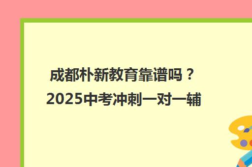 成都朴新教育靠谱吗？2025中考冲刺一对一辅导优选_高三网