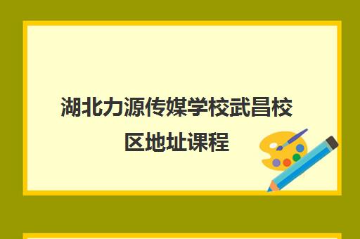 湖北力源传媒学校武昌校区地址课程 电话及分校信息汇总