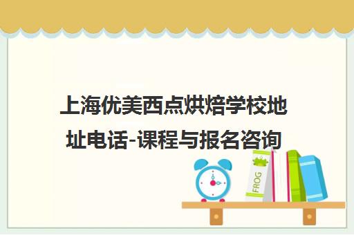上海优美西点烘焙学校地址电话-课程与报名咨询