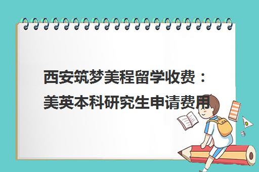 西安筑梦美程留学收费 美英本科研究生申请费用解析