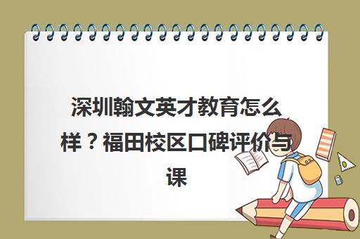深圳翰文英才教育怎么样？福田校区口碑评价与课程介绍