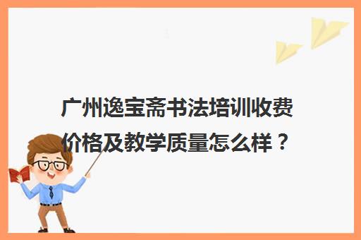 广州逸宝斋书法培训收费价格及教学质量怎么样？