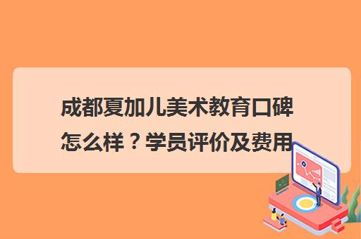 成都夏加儿美术教育口碑怎么样？学员评价及费用介绍