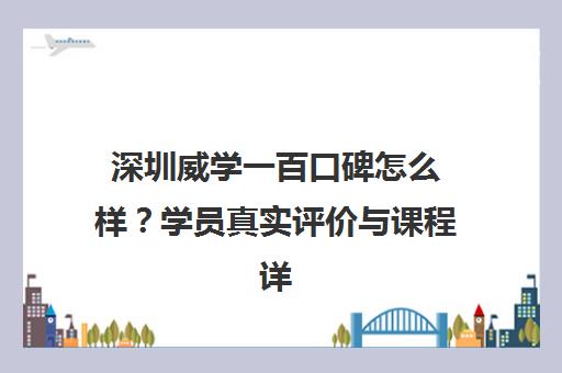 深圳威学一百口碑怎么样？学员真实评价与课程详情