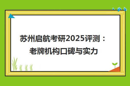 苏州启航考研2025评测 老牌机构口碑与实力如何？