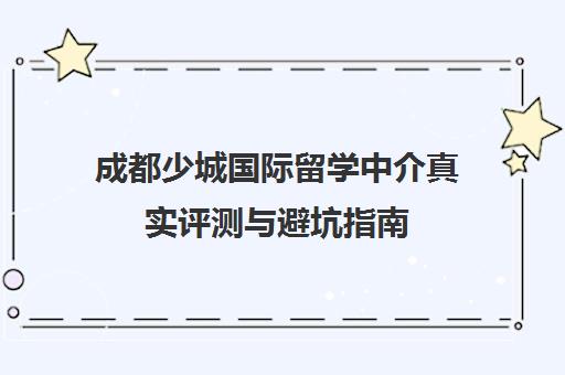 成都少城国际留学中介真实评测与避坑指南